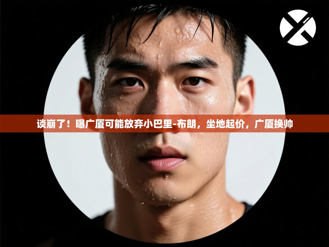 谈崩了!曝广厦可能放弃小巴里-布朗,坐地起价,广厦换帅 第1张