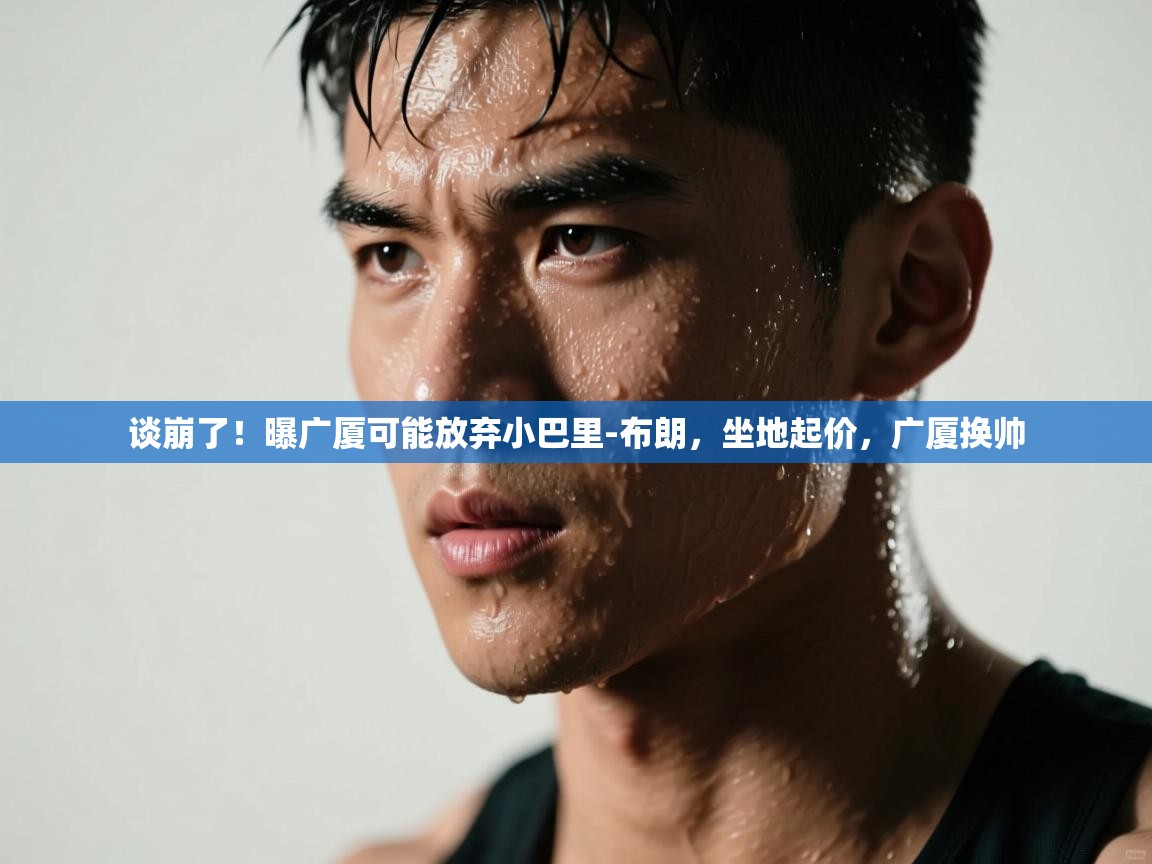 谈崩了!曝广厦可能放弃小巴里-布朗,坐地起价,广厦换帅 第2张