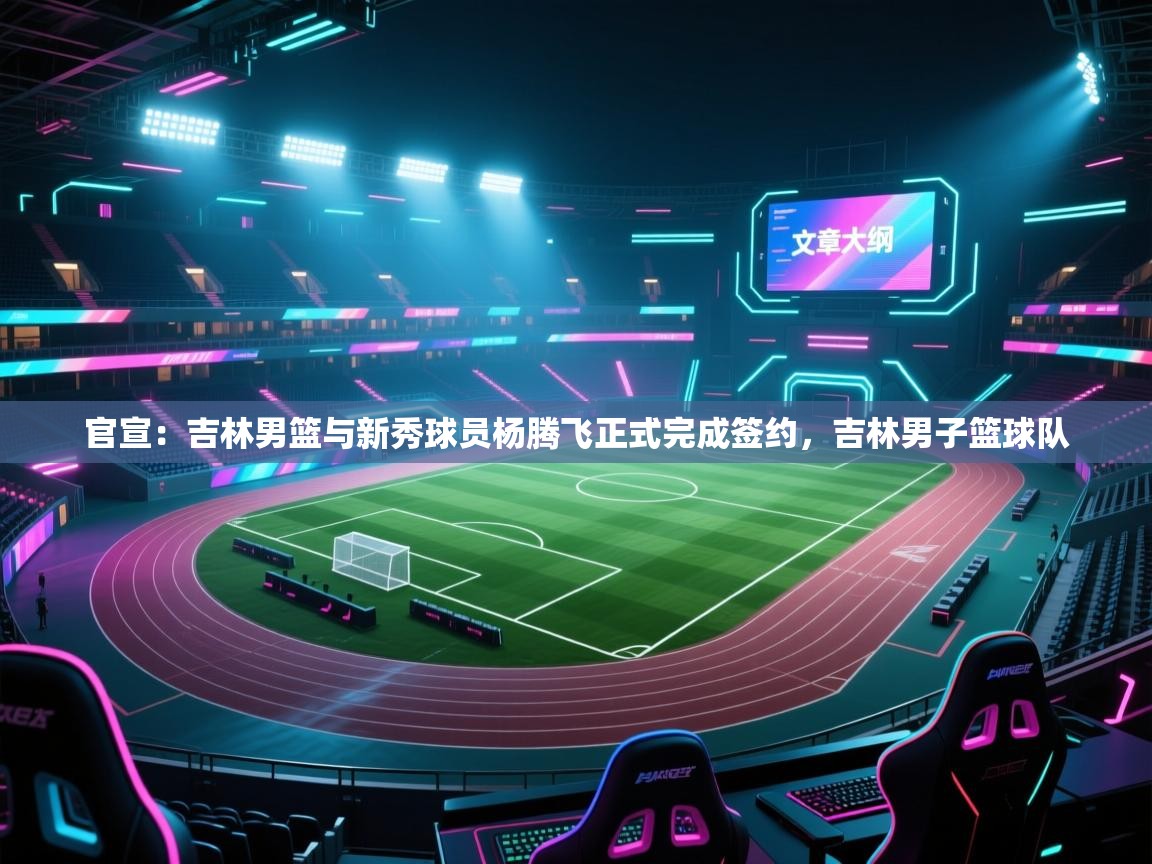 官宣:吉林男篮与新秀球员杨腾飞正式完成签约,吉林男子篮球队 第1张