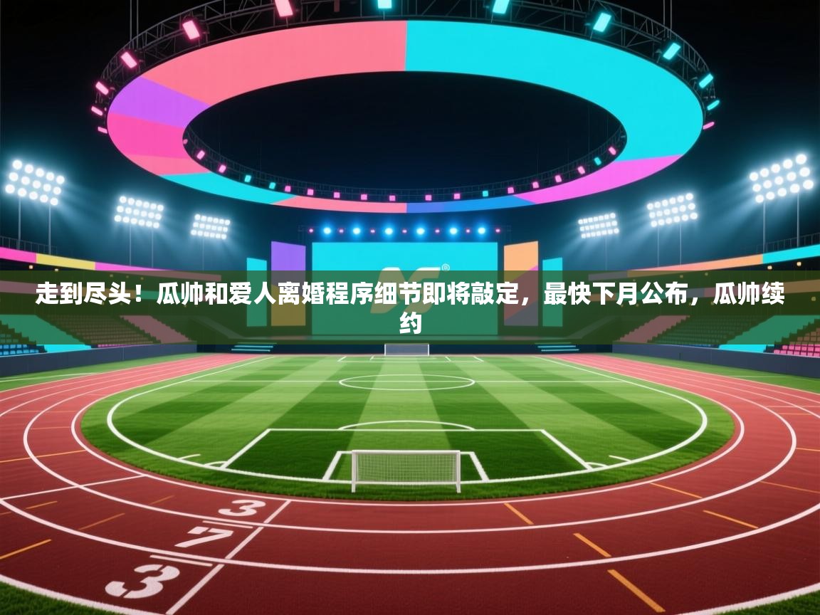 走到尽头!瓜帅和爱人离婚程序细节即将敲定,最快下月公布,瓜帅续约 第2张